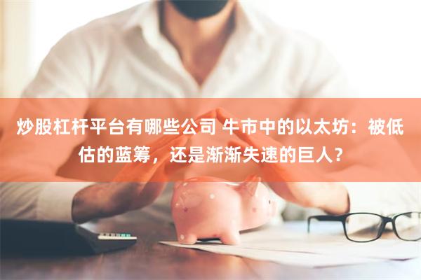 炒股杠杆平台有哪些公司 牛市中的以太坊：被低估的蓝筹，还是渐渐失速的巨人？