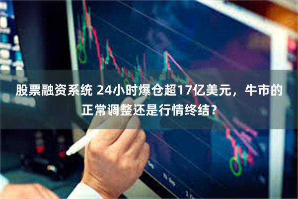 股票融资系统 24小时爆仓超17亿美元，牛市的正常调整还是行情终结？