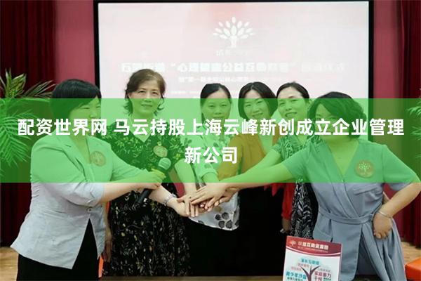 配资世界网 马云持股上海云峰新创成立企业管理新公司