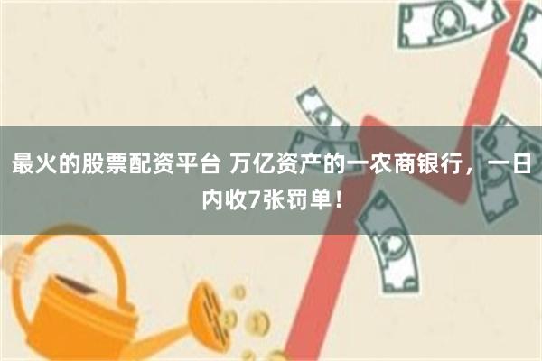 最火的股票配资平台 万亿资产的一农商银行，一日内收7张罚单！