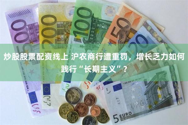 炒股股票配资线上 沪农商行遭重罚，增长乏力如何践行“长期主义”？
