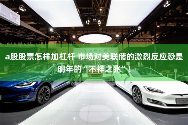 a股股票怎样加杠杆 市场对美联储的激烈反应恐是明年的“不祥之兆”！