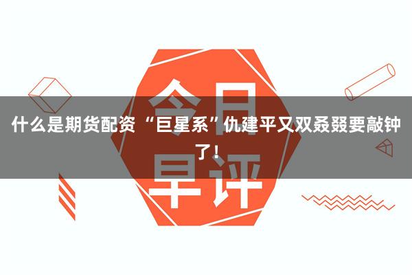 什么是期货配资 “巨星系”仇建平又双叒叕要敲钟了！