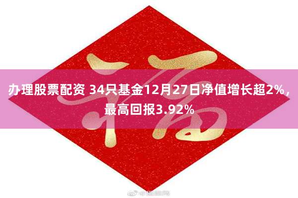 办理股票配资 34只基金12月27日净值增长超2%，最高回报3.92%