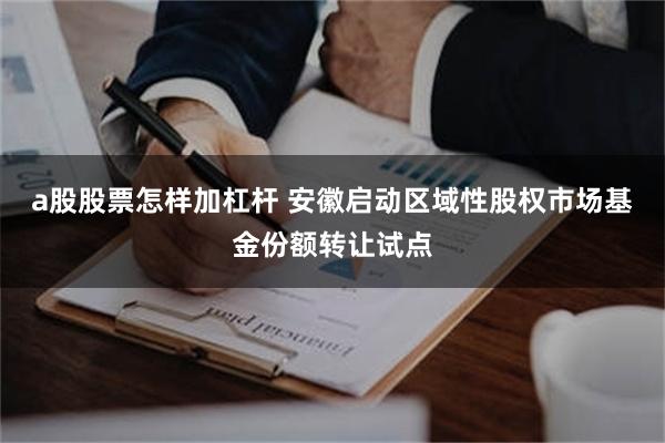 a股股票怎样加杠杆 安徽启动区域性股权市场基金份额转让试点