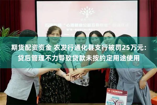 期货配资资金 农发行通化县支行被罚25万元：贷后管理不力导致贷款未按约定用途使用