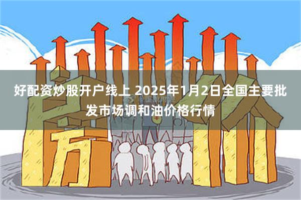 好配资炒股开户线上 2025年1月2日全国主要批发市场调和油价格行情