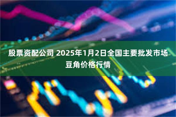 股票资配公司 2025年1月2日全国主要批发市场豆角价格行情