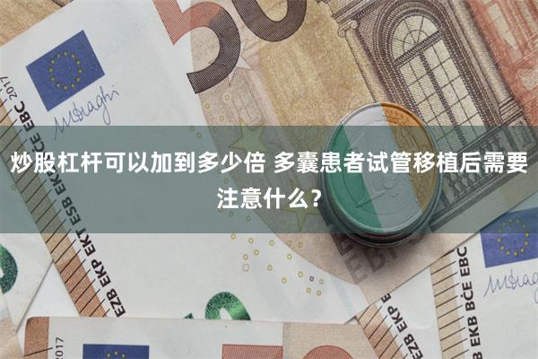 炒股杠杆可以加到多少倍 多囊患者试管移植后需要注意什么？