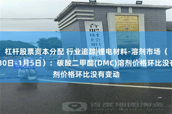杠杆股票资本分配 行业追踪|锂电材料-溶剂市场（12月30日-1月5日）：碳酸二甲酯(DMC)溶剂价格环比没有变动