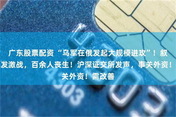 广东股票配资 “乌军在俄发起大规模进攻”！叙利亚爆发激战，百余人丧生！沪深证交所发声，事关外资！需改善