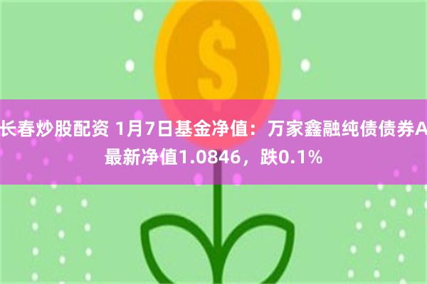 长春炒股配资 1月7日基金净值：万家鑫融纯债债券A最新净值1.0846，跌0.1%