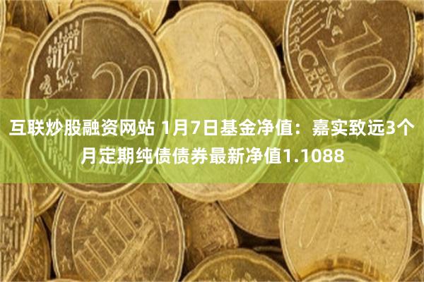 互联炒股融资网站 1月7日基金净值：嘉实致远3个月定期纯债债券最新净值1.1088