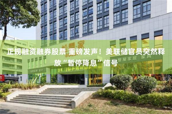 正规融资融券股票 重磅发声！美联储官员突然释放“暂停降息”信号