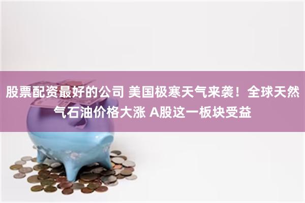 股票配资最好的公司 美国极寒天气来袭！全球天然气石油价格大涨 A股这一板块受益