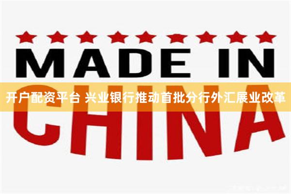 开户配资平台 兴业银行推动首批分行外汇展业改革