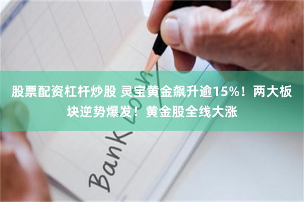 股票配资杠杆炒股 灵宝黄金飙升逾15%！两大板块逆势爆发！黄金股全线大涨