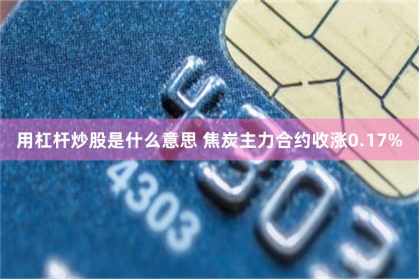 用杠杆炒股是什么意思 焦炭主力合约收涨0.17%