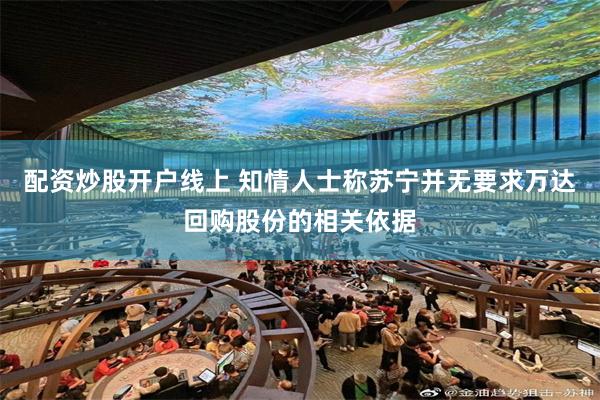 配资炒股开户线上 知情人士称苏宁并无要求万达回购股份的相关依据