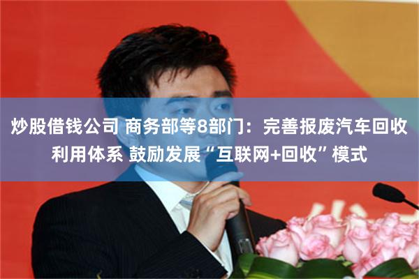 炒股借钱公司 商务部等8部门：完善报废汽车回收利用体系 鼓励发展“互联网+回收”模式