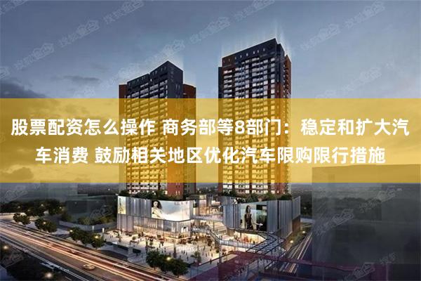 股票配资怎么操作 商务部等8部门：稳定和扩大汽车消费 鼓励相关地区优化汽车限购限行措施