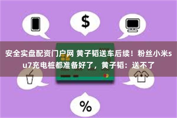 安全实盘配资门户网 黄子韬送车后续！粉丝小米su7充电桩都准备好了，黄子韬：送不了