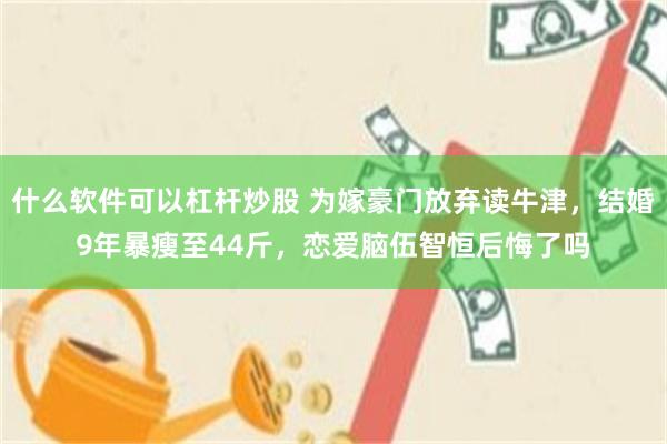 什么软件可以杠杆炒股 为嫁豪门放弃读牛津，结婚9年暴瘦至44斤，恋爱脑伍智恒后悔了吗
