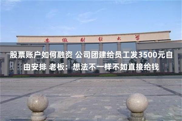 股票账户如何融资 公司团建给员工发3500元自由安排 老板：想法不一样不如直接给钱