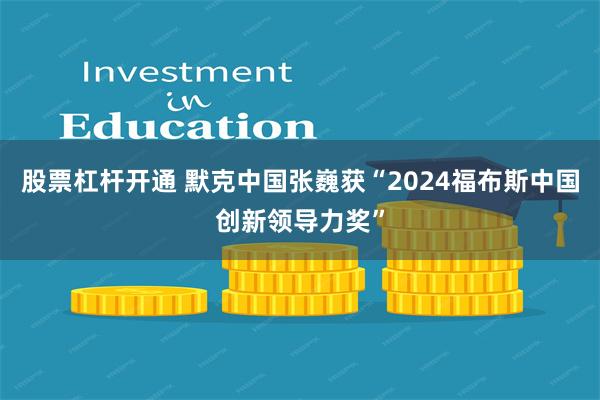 股票杠杆开通 默克中国张巍获“2024福布斯中国创新领导力奖”