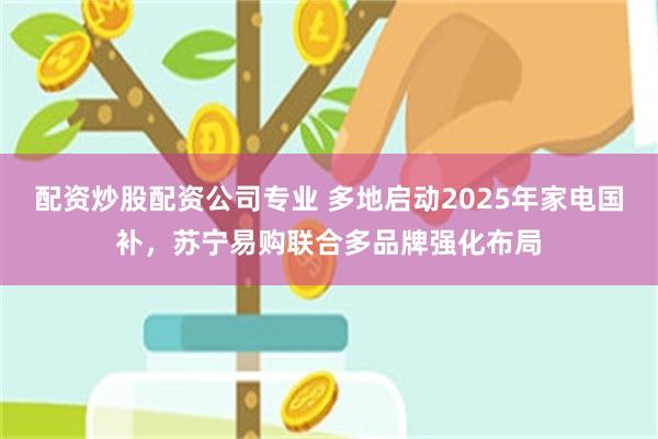 配资炒股配资公司专业 多地启动2025年家电国补，苏宁易购联合多品牌强化布局