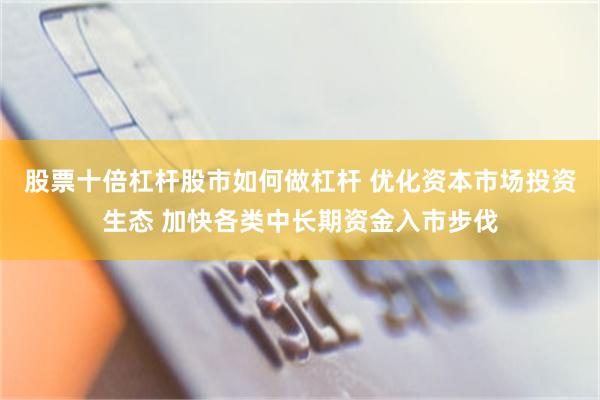 股票十倍杠杆股市如何做杠杆 优化资本市场投资生态 加快各类中长期资金入市步伐
