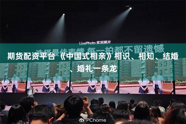 期货配资平台 《中国式相亲》相识、相知、结婚、婚礼一条龙