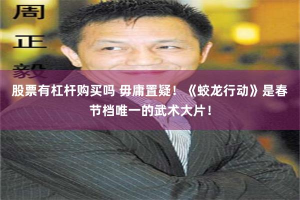 股票有杠杆购买吗 毋庸置疑！《蛟龙行动》是春节档唯一的武术大片！