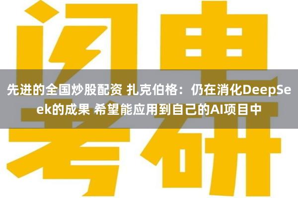 先进的全国炒股配资 扎克伯格：仍在消化DeepSeek的成果 希望能应用到自己的AI项目中