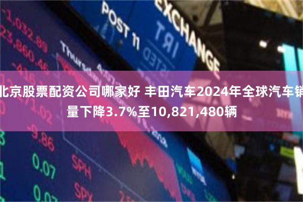 北京股票配资公司哪家好 丰田汽车2024年全球汽车销量下降3.7%至10,821,480辆