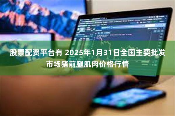 股票配资平台有 2025年1月31日全国主要批发市场猪前腿肌肉价格行情