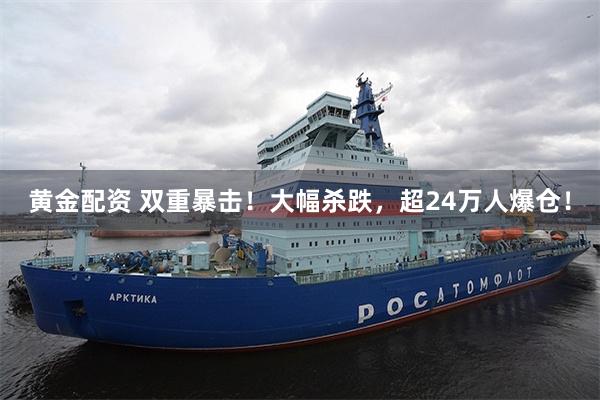 黄金配资 双重暴击！大幅杀跌，超24万人爆仓！