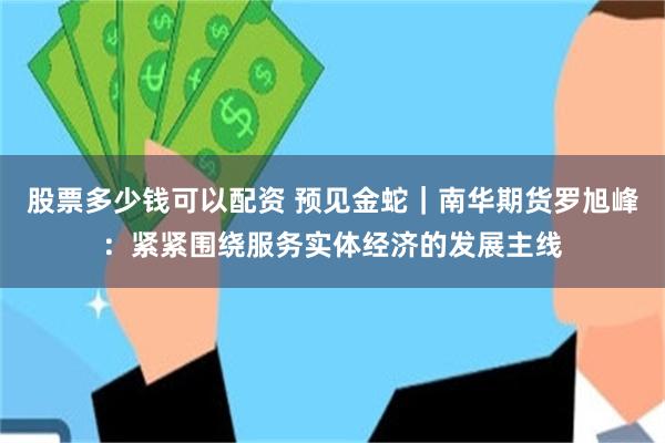 股票多少钱可以配资 预见金蛇｜南华期货罗旭峰：紧紧围绕服务实体经济的发展主线