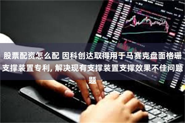 股票配资怎么配 因科创达取得用于马赛克盘面格珊支撑装置专利, 解决现有支撑装置支撑效果不佳问题