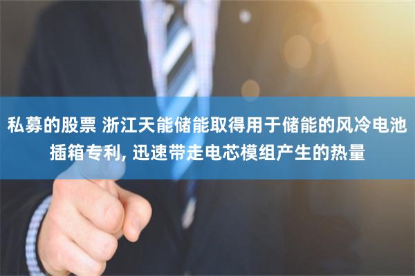 私募的股票 浙江天能储能取得用于储能的风冷电池插箱专利, 迅速带走电芯模组产生的热量