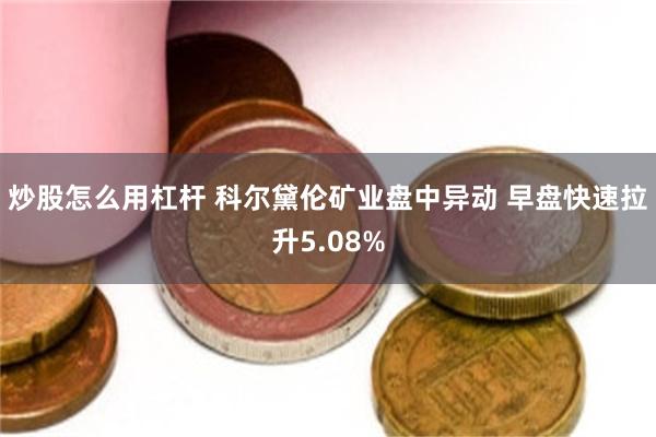 炒股怎么用杠杆 科尔黛伦矿业盘中异动 早盘快速拉升5.08%