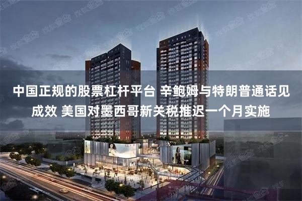 中国正规的股票杠杆平台 辛鲍姆与特朗普通话见成效 美国对墨西哥新关税推迟一个月实施