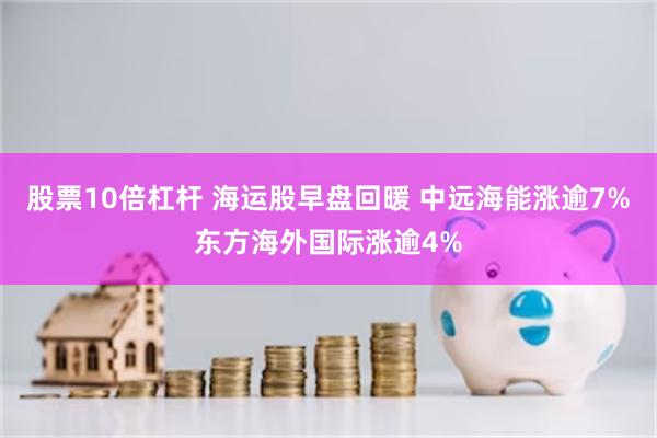 股票10倍杠杆 海运股早盘回暖 中远海能涨逾7%东方海外国际涨逾4%