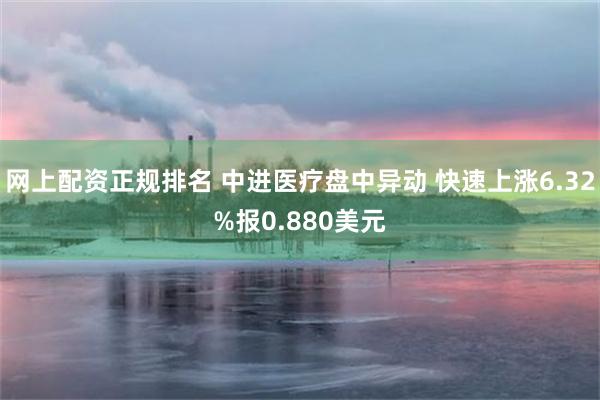 网上配资正规排名 中进医疗盘中异动 快速上涨6.32%报0.880美元
