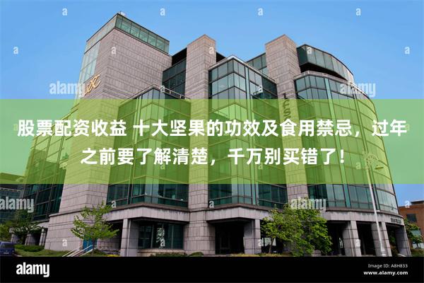 股票配资收益 十大坚果的功效及食用禁忌，过年之前要了解清楚，千万别买错了！