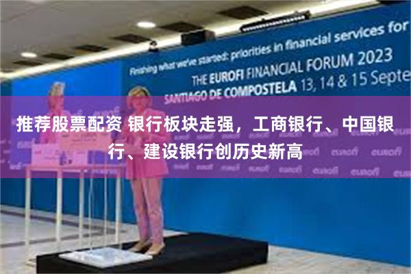 推荐股票配资 银行板块走强，工商银行、中国银行、建设银行创历史新高