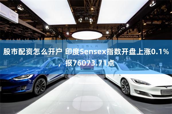 股市配资怎么开户 印度Sensex指数开盘上涨0.1%，报76073.71点