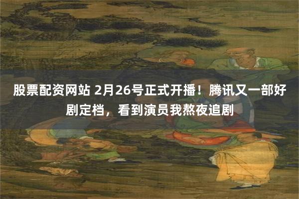 股票配资网站 2月26号正式开播！腾讯又一部好剧定档，看到演员我熬夜追剧