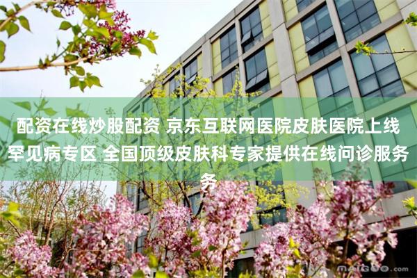 配资在线炒股配资 京东互联网医院皮肤医院上线罕见病专区 全国顶级皮肤科专家提供在线问诊服务