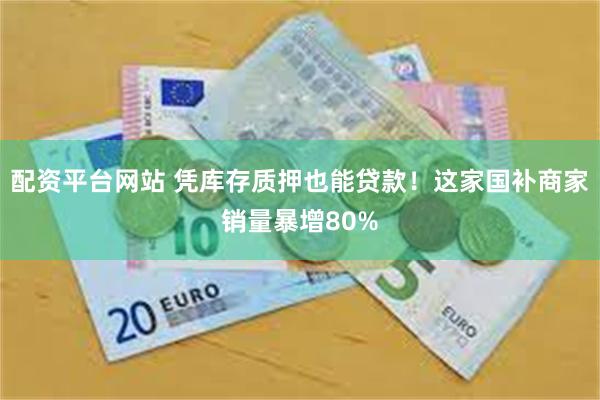 配资平台网站 凭库存质押也能贷款！这家国补商家销量暴增80%